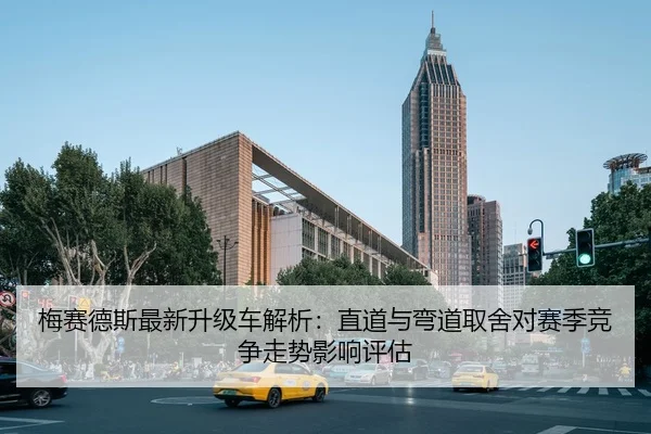 梅赛德斯最新升级车解析：直道与弯道取舍对赛季竞争走势影响评估