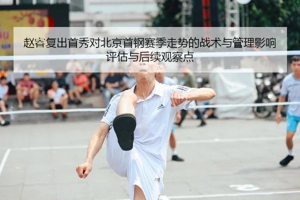 赵睿复出首秀对北京首钢赛季走势的战术与管理影响评估与后续观察点