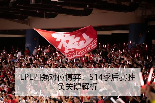 LPL四强对位博弈：S14季后赛胜负关键解析